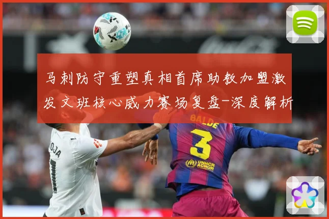 马刺防守重塑真相首席助教加盟激发文班核心威力赛场复盘-深度解析