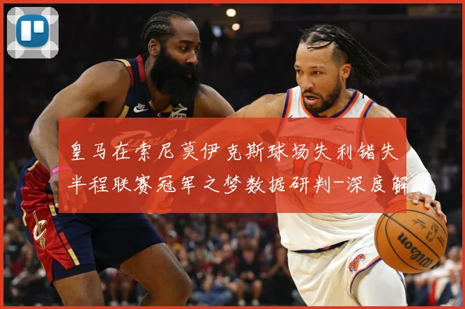 皇马在索尼莫伊克斯球场失利错失半程联赛冠军之梦数据研判-深度解析