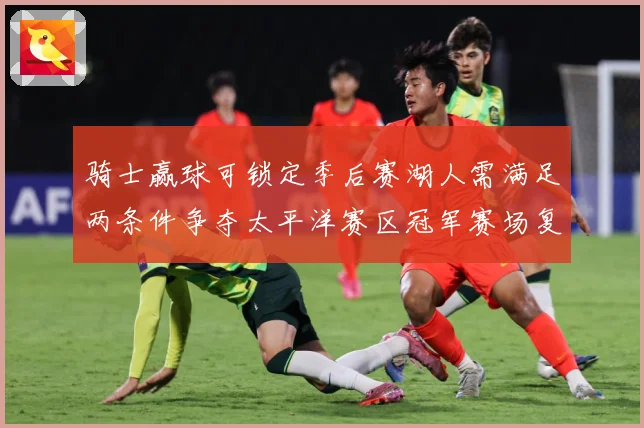 骑士赢球可锁定季后赛湖人需满足两条件争夺太平洋赛区冠军赛场复盘-深度解析