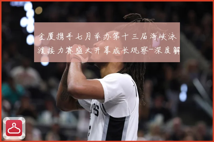 金厦携手七月举办第十三届海峡泳渡接力赛盛大开幕成长观察-深度解析