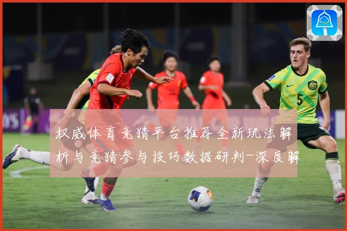 权威体育竞猜平台推荐全新玩法解析与竞猜参与技巧数据研判-深度解析