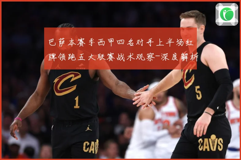 巴萨本赛季西甲四名对手上半场红牌领跑五大联赛战术观察-深度解析