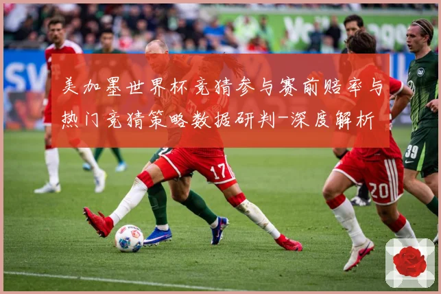 美加墨世界杯竞猜参与赛前赔率与热门竞猜策略数据研判-深度解析