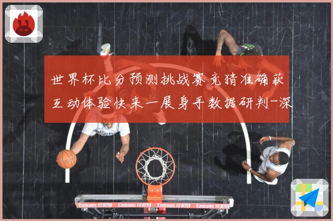 世界杯比分预测挑战赛竞猜准确获互动体验快来一展身手数据研判-深度解析