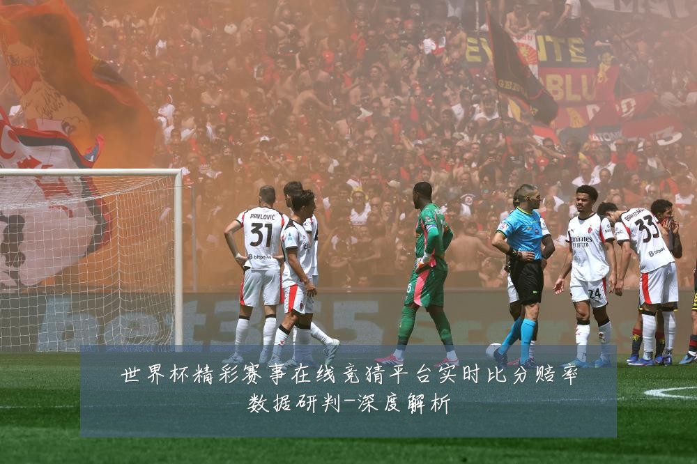 世界杯精彩赛事在线竞猜平台实时比分赔率数据研判-深度解析
